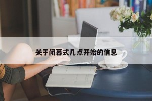 关于闭幕式几点开始的信息