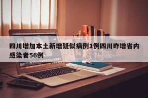 四川增加本土新增疑似病例1例四川昨增省内感染者56例