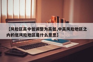 【风险区高中低调整为高低,中高风险地区之内的低风险地区是什么意思】