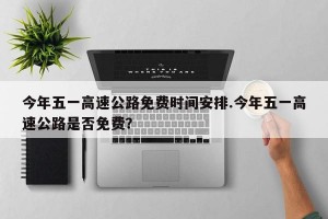 今年五一高速公路免费时间安排.今年五一高速公路是否免费？