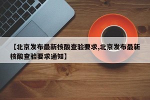 【北京发布最新核酸查验要求,北京发布最新核酸查验要求通知】