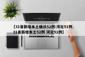 【31省新增本土确诊52例:河北51例. 31省新增本土52例 河北51例】