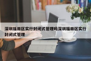 深圳福田区实行封闭式管理吗深圳福田区实行封闭式管理