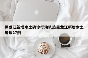 黑龙江新增本土确诊行动轨迹黑龙江新增本土确诊27例