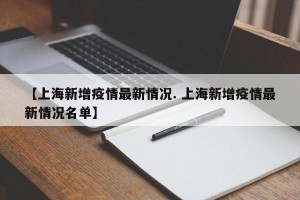 【上海新增疫情最新情况. 上海新增疫情最新情况名单】