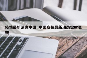 疫情最新消息中国_中国疫情最新动态实时更新