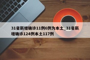 31省新增确诊11例6例为本土_31省新增确诊124例本土117例
