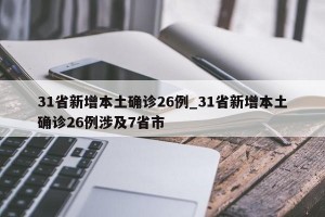 31省新增本土确诊26例_31省新增本土确诊26例涉及7省市