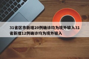 31省区市新增20例确诊均为境外输入31省新增12例确诊均为境外输入