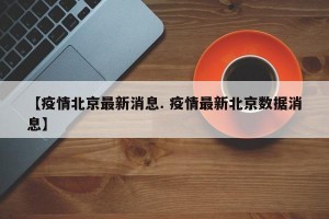 【疫情北京最新消息. 疫情最新北京数据消息】