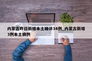 内蒙古昨日新增本土确诊34例_内蒙古新增3例本土病例