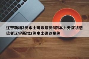 辽宁新增2例本土确诊病例6例本土无症状感染者辽宁新增2例本土确诊病例
