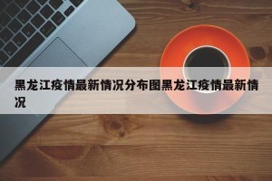黑龙江疫情最新情况分布图黑龙江疫情最新情况
