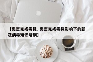 【奥密克戎毒株. 奥密克戎毒株影响下的新冠病毒知识培训】
