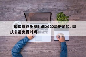 【国庆高速免费时间2022最新通知. 国庆髙速免费时间】