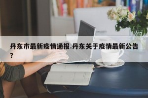 丹东市最新疫情通报.丹东关于疫情最新公告？