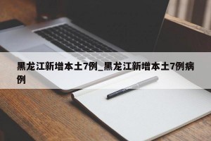 黑龙江新增本土7例_黑龙江新增本土7例病例