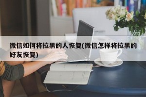 微信如何将拉黑的人恢复(微信怎样将拉黑的好友恢复)