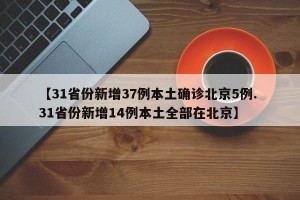 【31省份新增37例本土确诊北京5例. 31省份新增14例本土全部在北京】