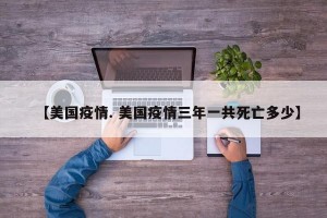 【美国疫情. 美国疫情三年一共死亡多少】