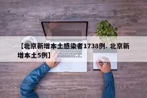 【北京新增本土感染者1738例. 北京新增本土5例】