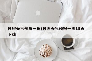 日照天气预报一周/日照天气预报一周15天下载