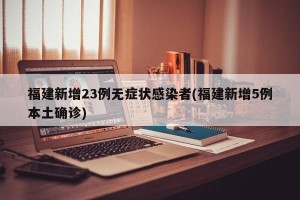 福建新增23例无症状感染者(福建新增5例本土确诊)
