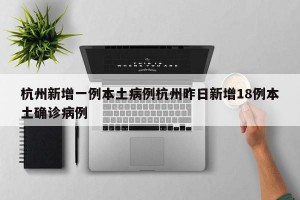 杭州新增一例本土病例杭州昨日新增18例本土确诊病例