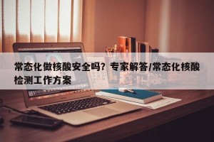 常态化做核酸安全吗？专家解答/常态化核酸检测工作方案