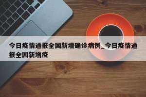 今日疫情通报全国新增确诊病例_今日疫情通报全国新增疫