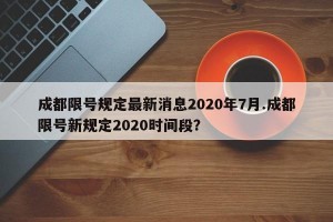 成都限号规定最新消息2020年7月.成都限号新规定2020时间段？