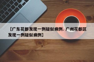 【广东花都发现一例疑似病例. 广州花都区发现一例疑似病例】
