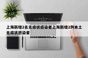 上海新增2名无症状感染者上海新增2例本土无症状感染者