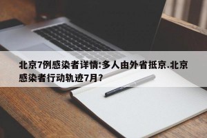 北京7例感染者详情:多人由外省抵京.北京感染者行动轨迹7月？