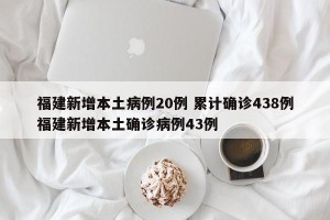 福建新增本土病例20例 累计确诊438例福建新增本土确诊病例43例