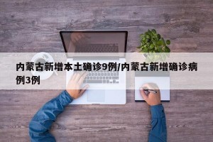 内蒙古新增本土确诊9例/内蒙古新增确诊病例3例