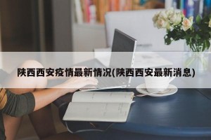 陕西西安疫情最新情况(陕西西安最新消息)