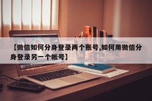 【微信如何分身登录两个账号,如何用微信分身登录另一个帐号】