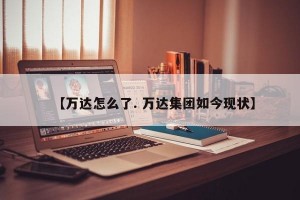 【万达怎么了. 万达集团如今现状】