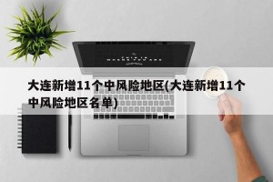 大连新增11个中风险地区(大连新增11个中风险地区名单)