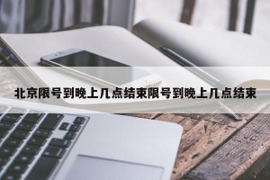 北京限号到晚上几点结束限号到晚上几点结束