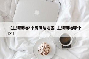【上海新增2个高风险地区. 上海新增哪个区】