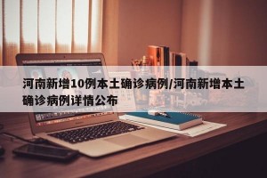 河南新增10例本土确诊病例/河南新增本土确诊病例详情公布