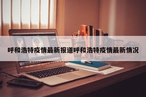 呼和浩特疫情最新报道呼和浩特疫情最新情况