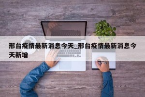 邢台疫情最新消息今天_邢台疫情最新消息今天新增