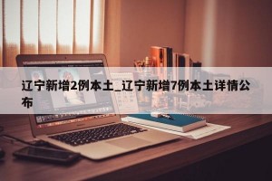 辽宁新增2例本土_辽宁新增7例本土详情公布