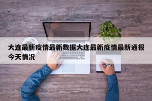 大连最新疫情最新数据大连最新疫情最新通报今天情况