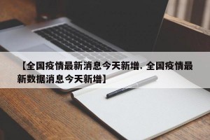 【全国疫情最新消息今天新增. 全国疫情最新数据消息今天新增】