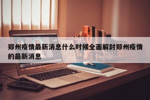 郑州疫情最新消息什么时候全面解封郑州疫情的最新消息