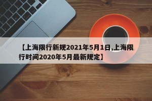 【上海限行新规2021年5月1日,上海限行时间2020年5月最新规定】